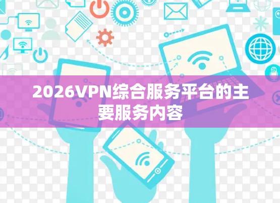 2026VPN综合服务平台的主要服务内容 2026VPN综合服务平台的主要服务内容