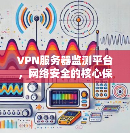 VPN服务器监测平台,网络安全的核心保障 VPN服务器监测平台,网络安全的核心保障