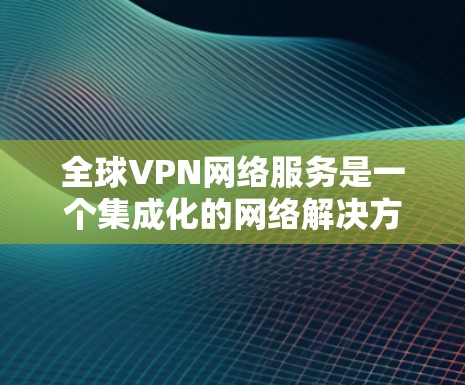 全球VPN网络服务是一个集成化的网络解决方案,旨在为用户提供安全、稳定且灵活的网络连接,覆盖全球范围内的多个地区。以下是对全球VPN网络服务的详细分析 全球VPN网络服务是一个集成化的网络解决方案,旨在为用户提供安全、稳定且灵活的网络连接,覆盖全球范围内的多个地区。以下是对全球VPN网络服务的详细分析