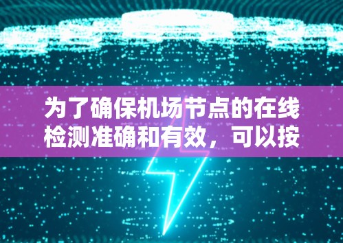 为了确保机场节点的在线检测准确和有效,可以按照以下步骤进行 为了确保机场节点的在线检测准确和有效,可以按照以下步骤进行