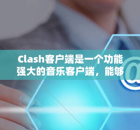 Clash客户端是一个功能强大的音乐客户端，能够帮助用户管理和播放自己的音乐库。以下是设置Clash客户端的详细步骤