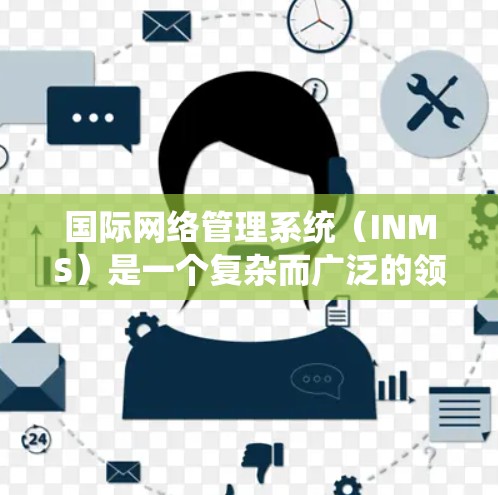 国际网络管理系统(INMS)是一个复杂而广泛的领域,涉及跨国网络的运作、管理和优化。以下是对INMS的详细分析 国际网络管理系统(INMS)是一个复杂而广泛的领域,涉及跨国网络的运作、管理和优化。以下是对INMS的详细分析