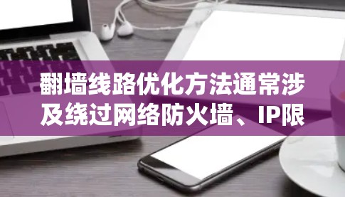 翻墙线路优化方法通常涉及绕过网络防火墙、IP限制或地区锁定,以访问被限制访问的网站或内容。以下是一些常见的优化方法,但请注意,这些方法可能涉及法律和道德问题,使用时需谨慎 翻墙线路优化方法通常涉及绕过网络防火墙、IP限制或地区锁定,以访问被限制访问的网站或内容。以下是一些常见的优化方法,但请注意,这些方法可能涉及法律和道德问题,使用时需谨慎