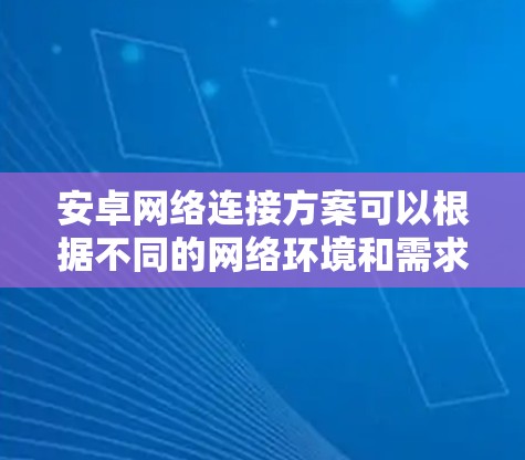安卓网络连接方案可以根据不同的网络环境和需求进行设计。以下是一个全面的安卓网络连接方案，涵盖了移动网络、Wi-Fi、数据流量管理、网络状态监控等多个方面