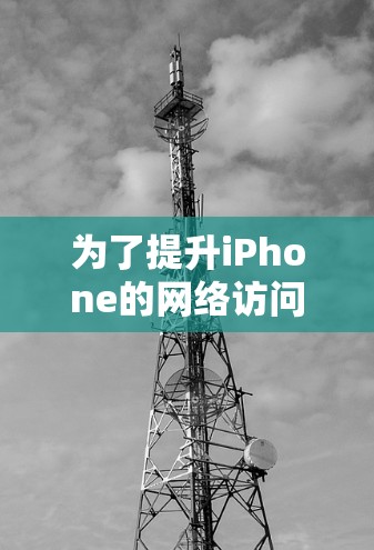 为了提升iPhone的网络访问速度,可以按照以下步骤进行检查和优化 为了提升iPhone的网络访问速度,可以按照以下步骤进行检查和优化