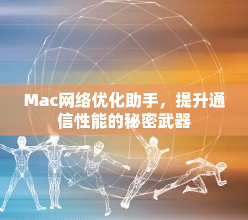 Mac网络优化助手,提升通信性能的秘密武器 Mac网络优化助手,提升通信性能的秘密武器