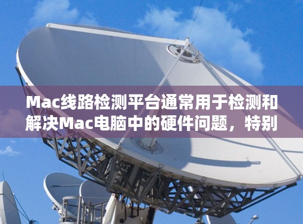 Mac线路检测平台通常用于检测和解决Mac电脑中的硬件问题,特别是当系统无法正常启动或运行时。以下是一些可能的功能和步骤 Mac线路检测平台通常用于检测和解决Mac电脑中的硬件问题,特别是当系统无法正常启动或运行时。以下是一些可能的功能和步骤