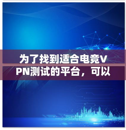 为了找到适合电竞VPN测试的平台,可以按照以下步骤进行 为了找到适合电竞VPN测试的平台,可以按照以下步骤进行