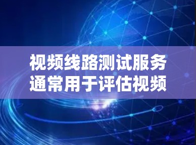 视频线路测试服务通常用于评估视频内容在传输过程中的质量、延迟、带宽使用情况以及是否存在抖动或包丢失等问题。以下是一些关键点和步骤 视频线路测试服务通常用于评估视频内容在传输过程中的质量、延迟、带宽使用情况以及是否存在抖动或包丢失等问题。以下是一些关键点和步骤