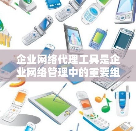 企业网络代理工具是企业网络管理中的重要组成部分,用于优化网络性能、提高安全性和管理网络流量。以下是关于企业网络代理工具的详细总结 企业网络代理工具是企业网络管理中的重要组成部分,用于优化网络性能、提高安全性和管理网络流量。以下是关于企业网络代理工具的详细总结
