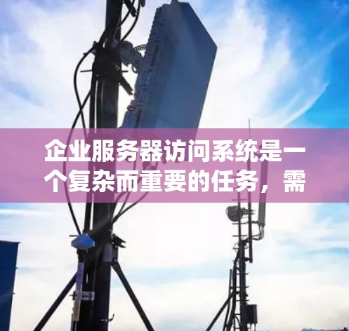企业服务器访问系统是一个复杂而重要的任务，需要综合考虑多个方面。以下是逐步的解决方案，帮助您安全、有效地访问企业服务器