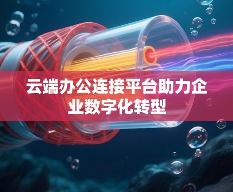 云端办公连接平台助力企业数字化转型 云端办公连接平台助力企业数字化转型