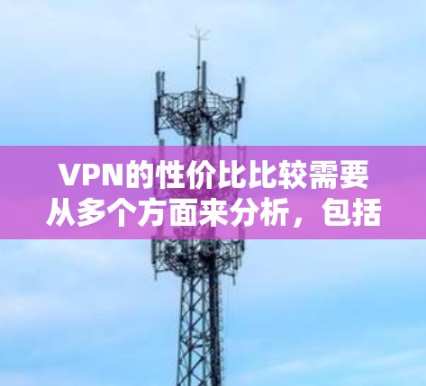 VPN的性价比比较需要从多个方面来分析,包括价格、功能、服务质量、隐私保护等。以下是一些常见的VPN类型及其性价比分析,供您参考 VPN的性价比比较需要从多个方面来分析,包括价格、功能、服务质量、隐私保护等。以下是一些常见的VPN类型及其性价比分析,供您参考