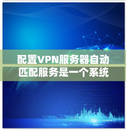 配置VPN服务器自动匹配服务是一个系统性的过程,涉及多个步骤和考虑因素。以下是详细的步骤指南,帮助您成功配置并实现自动匹配服务 配置VPN服务器自动匹配服务是一个系统性的过程,涉及多个步骤和考虑因素。以下是详细的步骤指南,帮助您成功配置并实现自动匹配服务