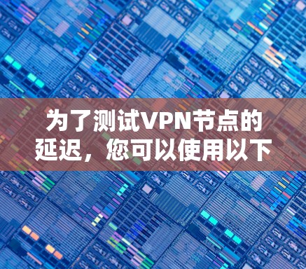 为了测试VPN节点的延迟,您可以使用以下几种工具,每种工具适用于不同的场景和需求 为了测试VPN节点的延迟,您可以使用以下几种工具,每种工具适用于不同的场景和需求