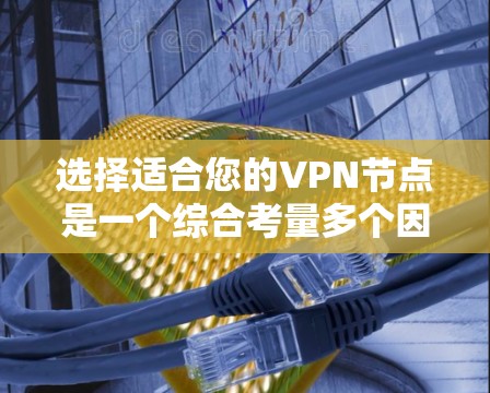 选择适合您的VPN节点是一个综合考量多个因素的过程,以下是根据您的需求和考虑因素后的建议 选择适合您的VPN节点是一个综合考量多个因素的过程,以下是根据您的需求和考虑因素后的建议
