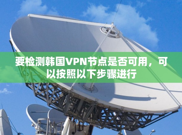 要检测韩国VPN节点是否可用,可以按照以下步骤进行 要检测韩国VPN节点是否可用,可以按照以下步骤进行