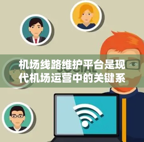 机场线路维护平台是现代机场运营中的关键系统，用于实时监控和管理地面支援系统的设备，确保飞行安全和高效运行。以下是对该平台的详细分析