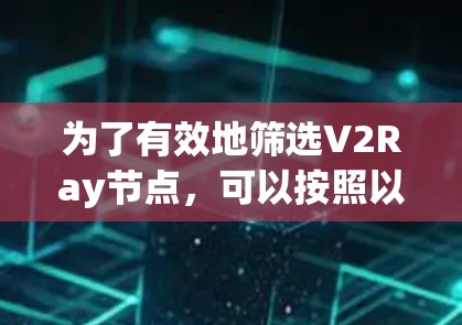 为了有效地筛选V2Ray节点，可以按照以下步骤进行