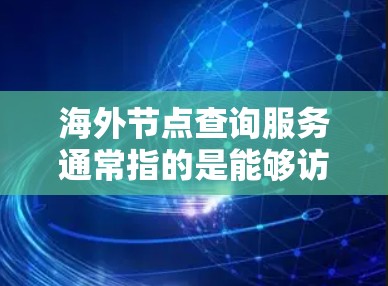 海外节点查询服务通常指的是能够访问或检索位于不同国家或地区的网络节点的功能。这些节点可能是服务器、数据中心或其他网络资源的位置。以下是一些可能的使用场景和方法 海外节点查询服务通常指的是能够访问或检索位于不同国家或地区的网络节点的功能。这些节点可能是服务器、数据中心或其他网络资源的位置。以下是一些可能的使用场景和方法