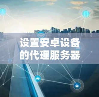 设置安卓设备的代理服务器可以通过以下步骤实现