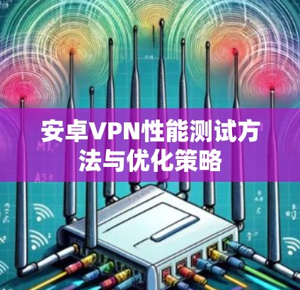 安卓VPN性能测试方法与优化策略 安卓VPN性能测试方法与优化策略