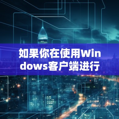 如果你在使用Windows客户端进行管理,可能需要以下几个方面的功能和工具 如果你在使用Windows客户端进行管理,可能需要以下几个方面的功能和工具