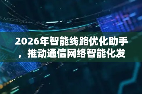 2026年智能线路优化助手,推动通信网络智能化发展 2026年智能线路优化助手,推动通信网络智能化发展