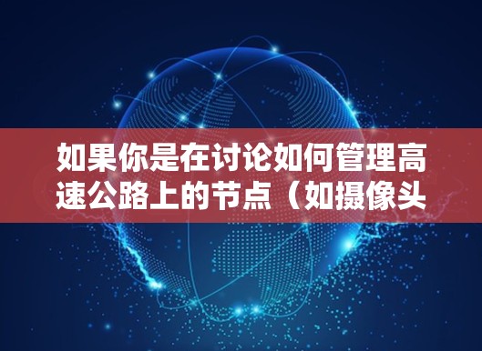 如果你是在讨论如何管理高速公路上的节点(如摄像头、传感器、信号灯等)以下是一些通用的建议和可能的工具方向 如果你是在讨论如何管理高速公路上的节点(如摄像头、传感器、信号灯等)以下是一些通用的建议和可能的工具方向