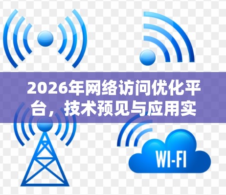 2026年网络访问优化平台,技术预见与应用实践 2026年网络访问优化平台,技术预见与应用实践