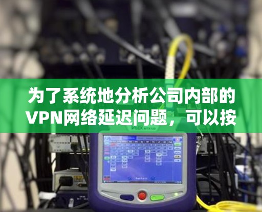 为了系统地分析公司内部的VPN网络延迟问题,可以按照以下步骤进行排查和解决 为了系统地分析公司内部的VPN网络延迟问题,可以按照以下步骤进行排查和解决