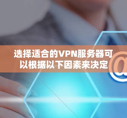 选择适合的VPN服务器可以根据以下因素来决定