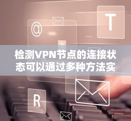 检测VPN节点的连接状态可以通过多种方法实现，以下是一些常用的方法和工具