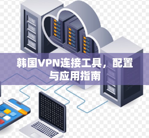韩国VPN连接工具,配置与应用指南 韩国VPN连接工具,配置与应用指南