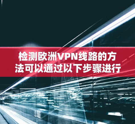 检测欧洲VPN线路的方法可以通过以下步骤进行