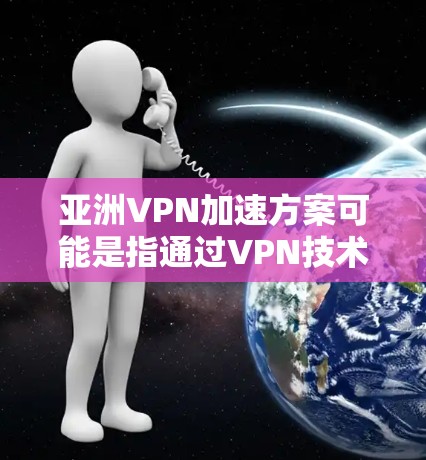 亚洲VPN加速方案可能是指通过VPN技术来加速在亚洲地区的网络访问,或者在亚洲地区建立高效、安全的VPN服务方案。以下是一些可能的方案和思路,供参考 亚洲VPN加速方案可能是指通过VPN技术来加速在亚洲地区的网络访问,或者在亚洲地区建立高效、安全的VPN服务方案。以下是一些可能的方案和思路,供参考