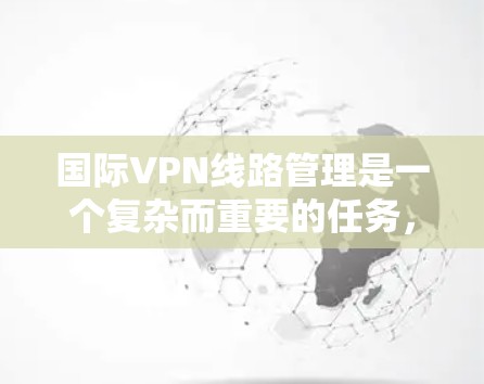 国际VPN线路管理是一个复杂而重要的任务,涉及多个方面的考量。以下是对国际VPN线路管理的详细分析和总结 国际VPN线路管理是一个复杂而重要的任务,涉及多个方面的考量。以下是对国际VPN线路管理的详细分析和总结