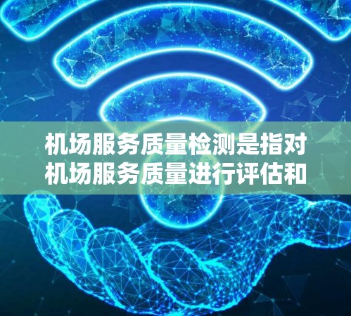 机场服务质量检测是指对机场服务质量进行评估和改进的过程,旨在确保机场服务符合客户需求,提高客户满意度和体验。以下是机场服务质量检测的关键方面和步骤 机场服务质量检测是指对机场服务质量进行评估和改进的过程,旨在确保机场服务符合客户需求,提高客户满意度和体验。以下是机场服务质量检测的关键方面和步骤