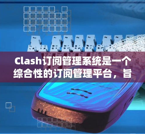 Clash订阅管理系统是一个综合性的订阅管理平台，旨在帮助用户高效管理订阅业务。以下是该系统的详细设计和实现方案
