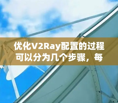 优化V2Ray配置的过程可以分为几个步骤，每个步骤都需要仔细测试和验证，以确保配置正确并达到预期效果。以下是逐步的优化方案