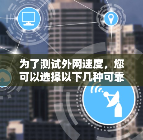 为了测试外网速度,您可以选择以下几种可靠的平台,它们适用于不同的需求和场景 为了测试外网速度,您可以选择以下几种可靠的平台,它们适用于不同的需求和场景