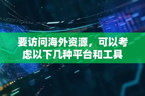 要访问海外资源,可以考虑以下几种平台和工具 要访问海外资源,可以考虑以下几种平台和工具