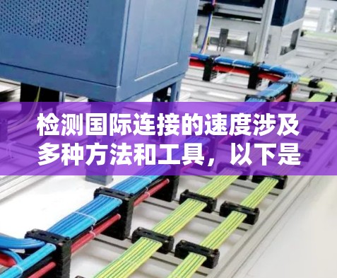检测国际连接的速度涉及多种方法和工具,以下是一些详细的步骤和建议 检测国际连接的速度涉及多种方法和工具,以下是一些详细的步骤和建议