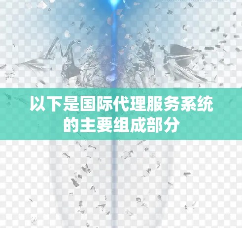 以下是国际代理服务系统的主要组成部分 以下是国际代理服务系统的主要组成部分