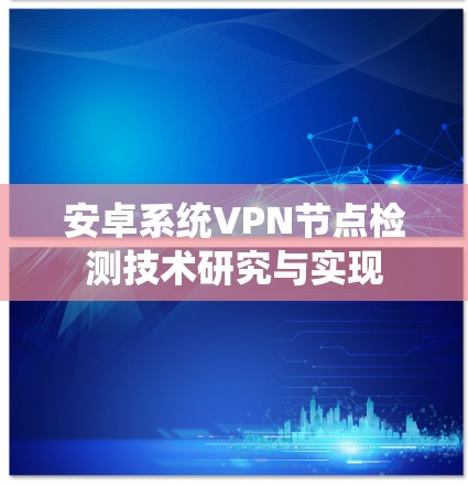 安卓系统VPN节点检测技术研究与实现 安卓系统VPN节点检测技术研究与实现