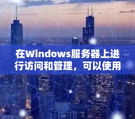 在Windows服务器上进行访问和管理,可以使用以下几种工具 在Windows服务器上进行访问和管理,可以使用以下几种工具