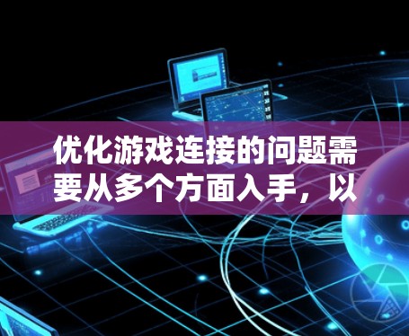 优化游戏连接的问题需要从多个方面入手,以下是一个有条理的解决方案 优化游戏连接的问题需要从多个方面入手,以下是一个有条理的解决方案