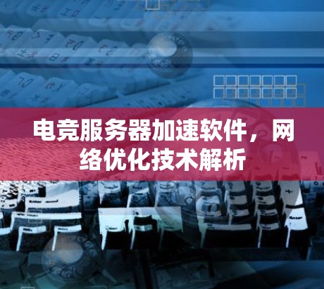 电竞服务器加速软件,网络优化技术解析 电竞服务器加速软件,网络优化技术解析