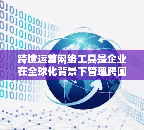 跨境运营网络工具是企业在全球化背景下管理跨国业务的关键技术解决方案，涵盖了从数据管理到支付的多个方面。以下是对跨境运营网络工具的详细分析