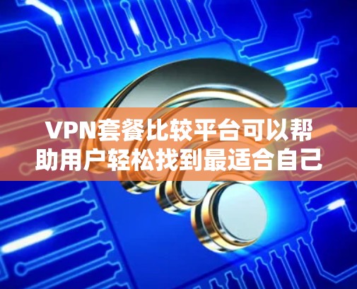 VPN套餐比较平台可以帮助用户轻松找到最适合自己的VPN服务。以下是一些主要的VPN套餐比较平台和它们的特点 VPN套餐比较平台可以帮助用户轻松找到最适合自己的VPN服务。以下是一些主要的VPN套餐比较平台和它们的特点